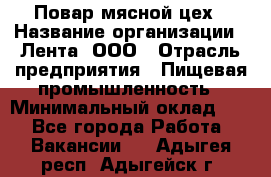 Повар мясной цех › Название организации ­ Лента, ООО › Отрасль предприятия ­ Пищевая промышленность › Минимальный оклад ­ 1 - Все города Работа » Вакансии   . Адыгея респ.,Адыгейск г.